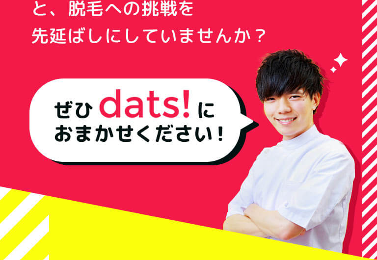 と、脱毛への挑戦を先延ばしにしていませんか? ぜひdats!におまかせください!
